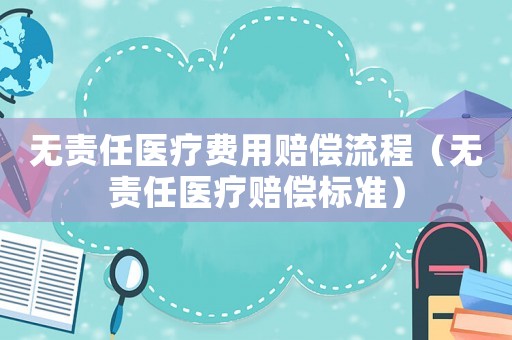無(wú)責(zé)任醫(yī)療費(fèi)用賠償流程（無(wú)責(zé)任醫(yī)療賠償標(biāo)準(zhǔn)）