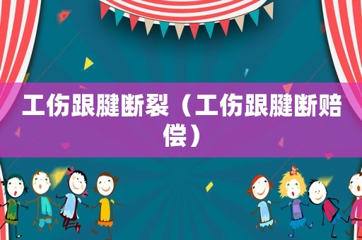 工傷跟腱斷裂（工傷跟腱斷賠償）