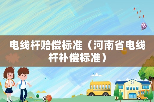 電線桿賠償標準（河南省電線桿補償標準）
