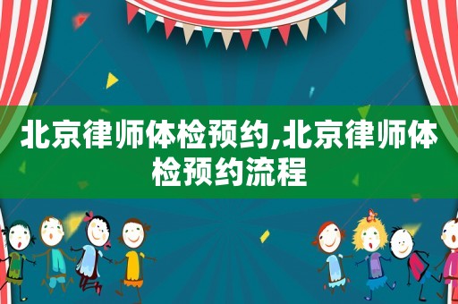 北京律師體檢預約,北京律師體檢預約流程