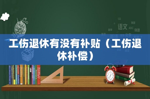 工傷退休有沒有補貼（工傷退休補償）