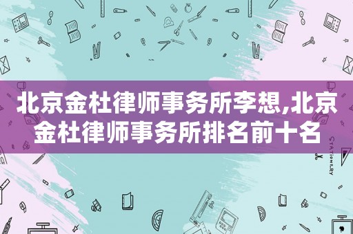 北京金杜律師事務所李想,北京金杜律師事務所排名前十名