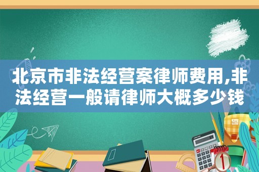 北京市非法經營案律師費用,非法經營一般請律師大概多少錢