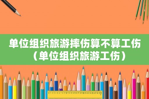 單位組織旅游摔傷算不算工傷（單位組織旅游工傷）