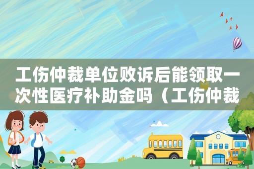 工傷仲裁單位敗訴后能領取一次性醫療補助金嗎（工傷仲裁單位）