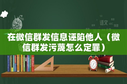 在微信群發信息誣陷他人（微信群發污蔑怎么定罪）