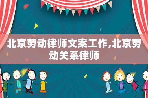 北京勞動律師文案工作,北京勞動關系律師