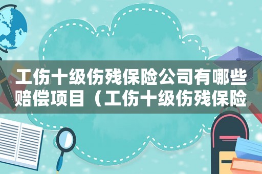工傷十級傷殘保險公司有哪些賠償項目（工傷十級傷殘保險公司有哪些賠償）