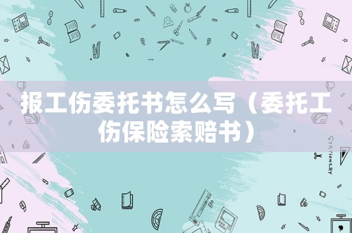 報工傷委托書怎么寫（委托工傷保險索賠書）