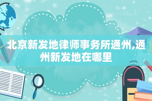 北京新發(fā)地律師事務所通州,通州新發(fā)地在哪里