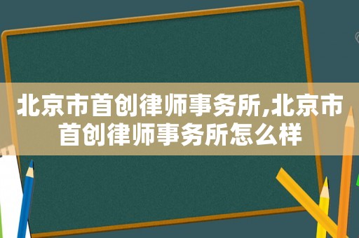 北京市首創(chuàng)律師事務(wù)所,北京市首創(chuàng)律師事務(wù)所怎么樣