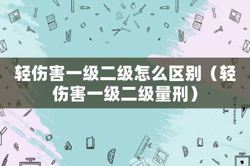 輕傷害一級二級怎么區別（輕傷害一級二級量刑）
