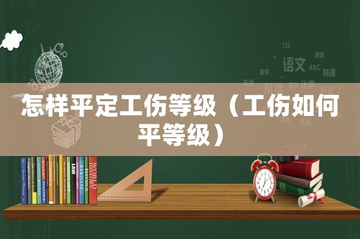 怎樣平定工傷等級（工傷如何平等級）