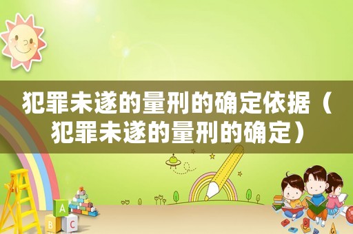 犯罪未遂的量刑的確定依據(jù)（犯罪未遂的量刑的確定）