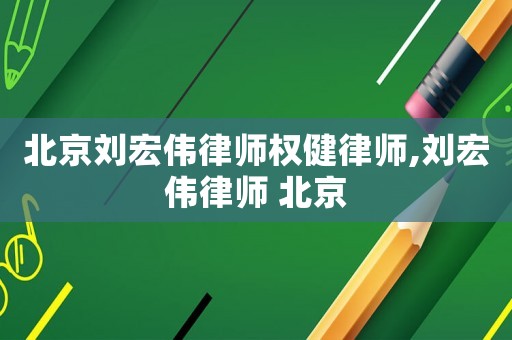 北京劉宏偉律師權健律師,劉宏偉律師 北京