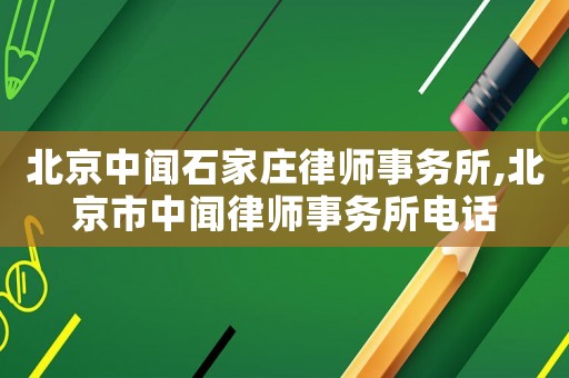 北京中聞石家莊律師事務所,北京市中聞律師事務所電話