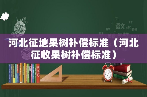河北征地果樹補償標準（河北征收果樹補償標準）