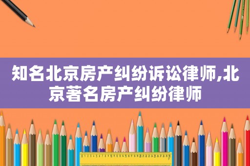知名北京房產糾紛訴訟律師,北京著名房產糾紛律師