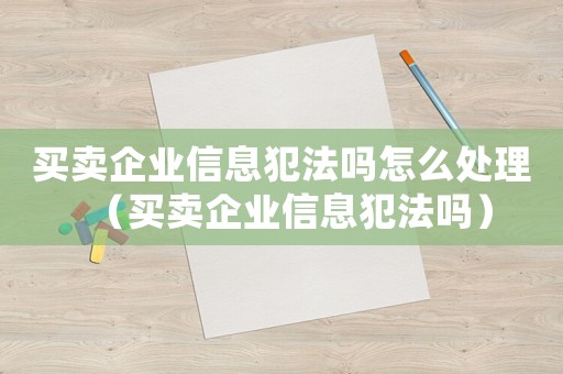 買賣企業信息犯法嗎怎么處理（買賣企業信息犯法嗎）