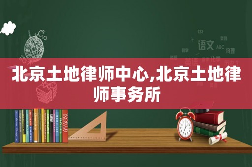 北京土地律師中心,北京土地律師事務(wù)所