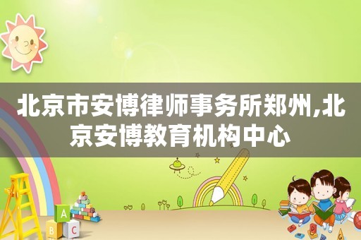 北京市安博律師事務所鄭州,北京安博教育機構中心