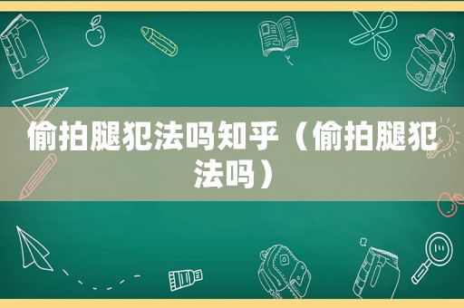 偷拍腿犯法嗎知乎（偷拍腿犯法嗎）