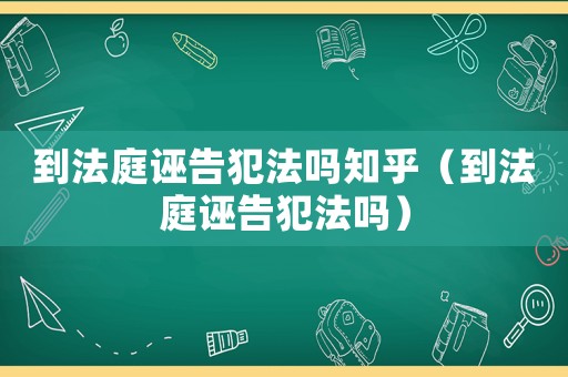 到法庭誣告犯法嗎知乎（到法庭誣告犯法嗎）