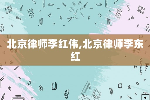北京律師李紅偉,北京律師李東紅