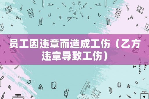 員工因違章而造成工傷（乙方違章導致工傷）