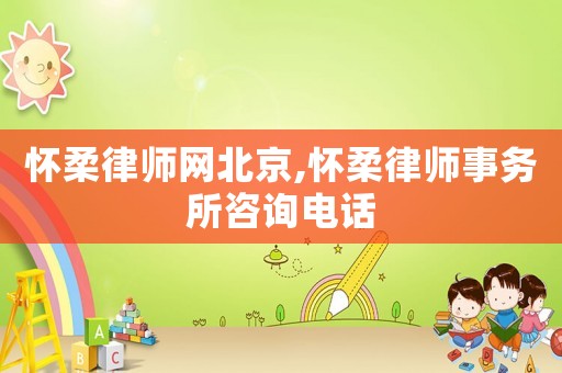 懷柔律師網(wǎng)北京,懷柔律師事務(wù)所咨詢電話