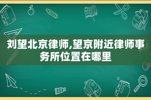 劉望北京律師,望京附近律師事務所位置在哪里