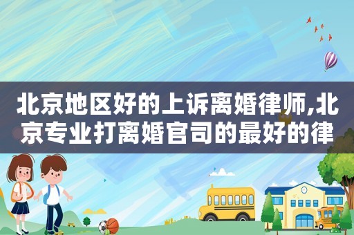 北京地區(qū)好的上訴離婚律師,北京專業(yè)打離婚官司的最好的律師