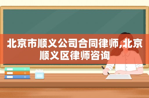 北京市順義公司合同律師,北京順義區律師咨詢