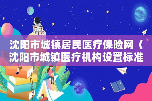 沈陽市城鎮居民醫療保險網（沈陽市城鎮醫療機構設置標準）