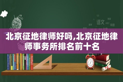 北京征地律師好嗎,北京征地律師事務(wù)所排名前十名