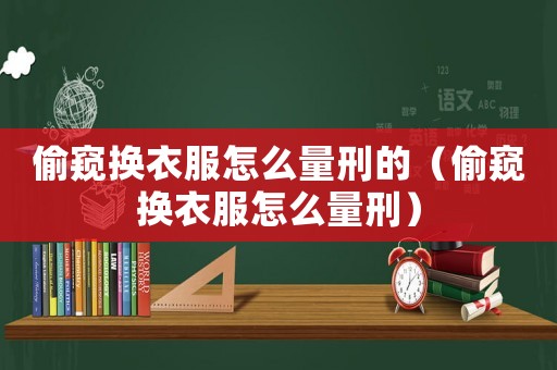 偷窺換衣服怎么量刑的（偷窺換衣服怎么量刑）