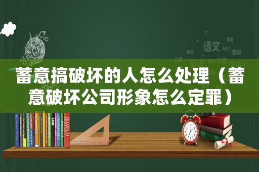 蓄意搞破壞的人怎么處理（蓄意破壞公司形象怎么定罪）