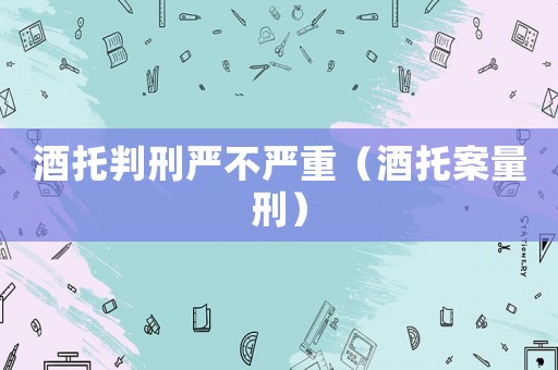 酒托判刑嚴不嚴重（酒托案量刑）