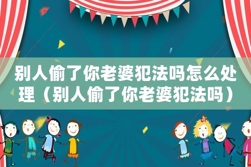 別人偷了你老婆犯法嗎怎么處理（別人偷了你老婆犯法嗎）