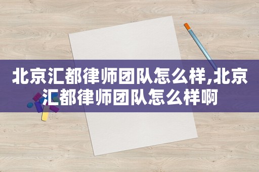 北京匯都律師團隊怎么樣,北京匯都律師團隊怎么樣啊