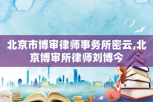 北京市博審律師事務所密云,北京博審所律師劉博今