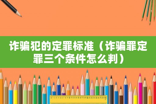 詐騙犯的定罪標準（詐騙罪定罪三個條件怎么判）