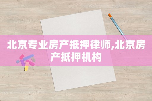 北京專業(yè)房產(chǎn)抵押律師,北京房產(chǎn)抵押機(jī)構(gòu)