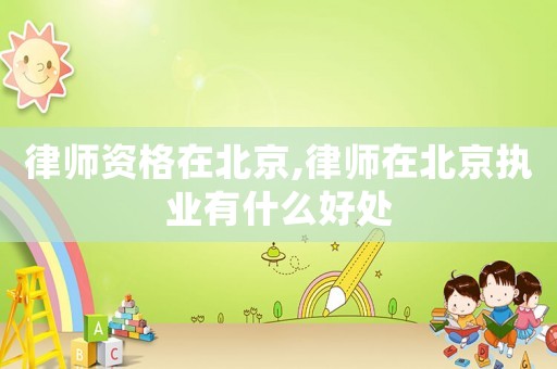 律師資格在北京,律師在北京執(zhí)業(yè)有什么好處