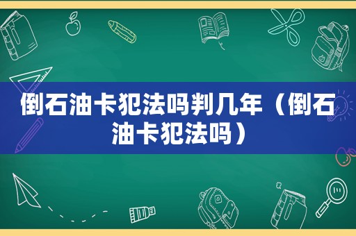 倒石油卡犯法嗎判幾年（倒石油卡犯法嗎）