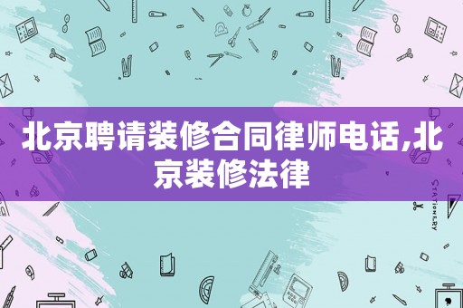 北京聘請裝修合同律師電話,北京裝修法律