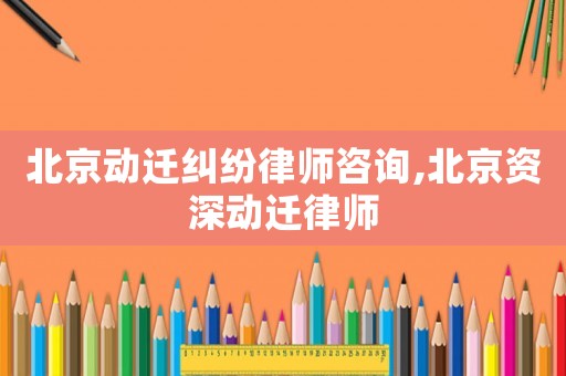 北京動遷糾紛律師咨詢,北京資深動遷律師