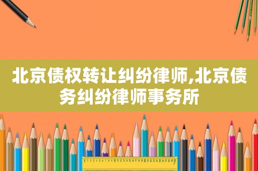 北京債權(quán)轉(zhuǎn)讓糾紛律師,北京債務(wù)糾紛律師事務(wù)所