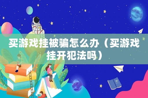 買游戲掛被騙怎么辦（買游戲掛開犯法嗎）