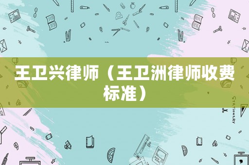王衛(wèi)興律師（王衛(wèi)洲律師收費(fèi)標(biāo)準(zhǔn)）